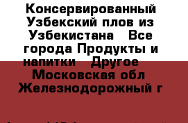 Консервированный Узбекский плов из Узбекистана - Все города Продукты и напитки » Другое   . Московская обл.,Железнодорожный г.